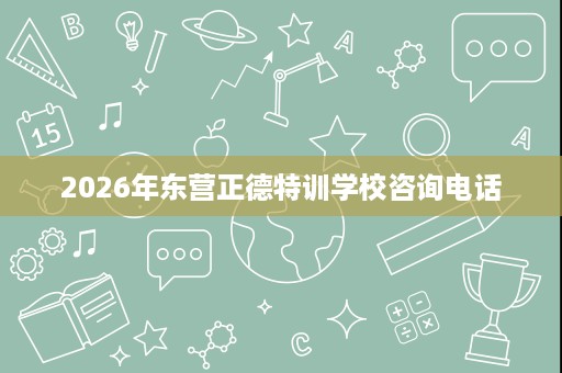 2026年东营正德特训学校咨询电话 2026年东营正德特训学校咨询电话