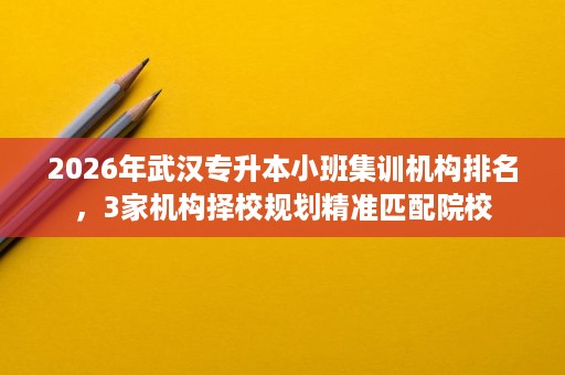 2026年武汉专升本小班集训机构排名,3家机构择校规划精准匹配院校 2026年武汉专升本小班集训机构排名,3家机构择校规划精准匹配院校