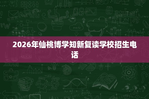 2026年仙桃博学知新复读学校招生电话 2026年仙桃博学知新复读学校招生电话