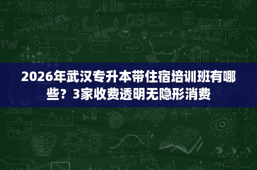 2026年武汉专升本带住宿培训班有哪些？3家收费透明无隐形消费