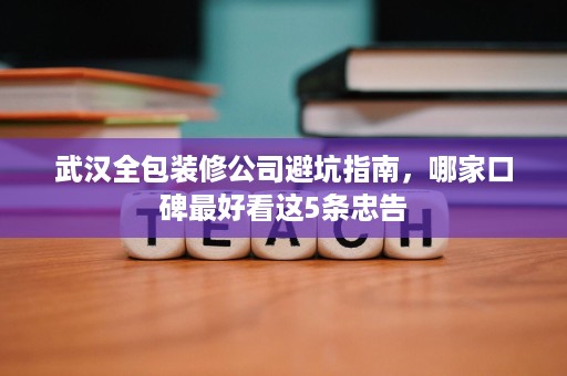 武汉全包装修公司避坑指南,哪家口碑最好看这5条忠告 武汉全包装修公司避坑指南,哪家口碑最好看这5条忠告
