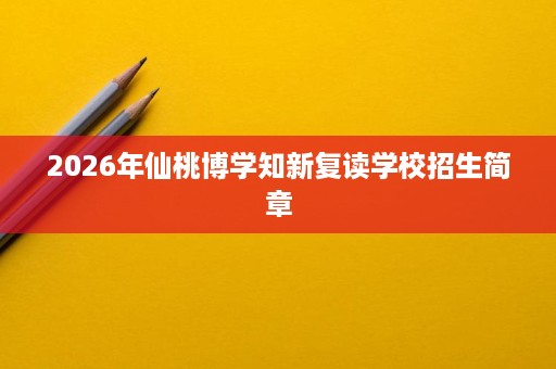2026年仙桃博学知新复读学校招生简章