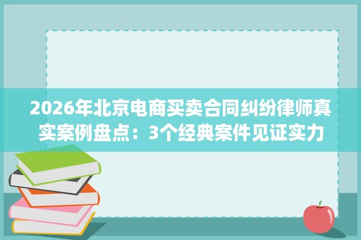 2026年北京电商买卖合同纠纷律师真实案例盘点:3个经典案件见证实力 2026年北京电商买卖合同纠纷律师真实案例盘点:3个经典案件见证实力