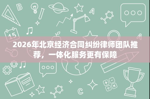 2026年北京经济合同纠纷律师团队推荐，一体化服务更有保障