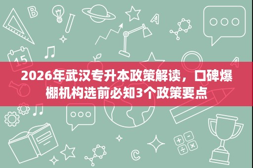 2026年武汉专升本政策解读，口碑爆棚机构选前必知3个政策要点