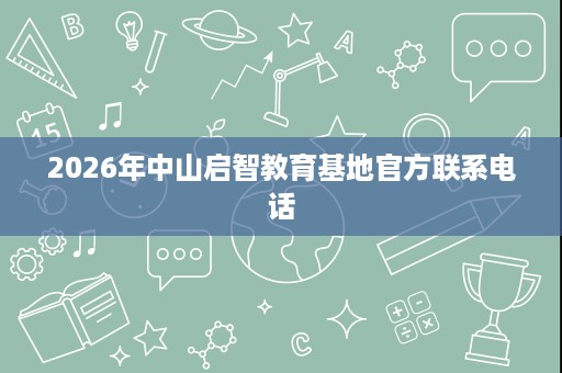 2026年中山启智教育基地官方联系电话