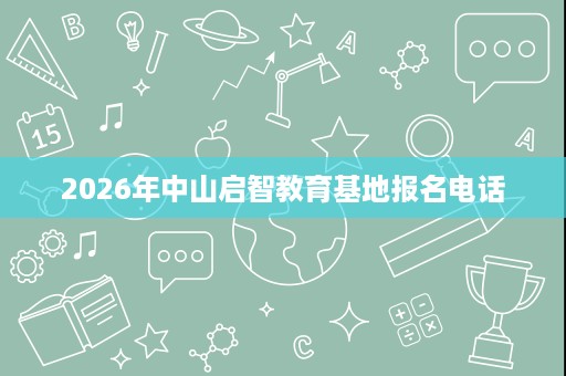 2026年中山启智教育基地报名电话 2026年中山启智教育基地报名电话
