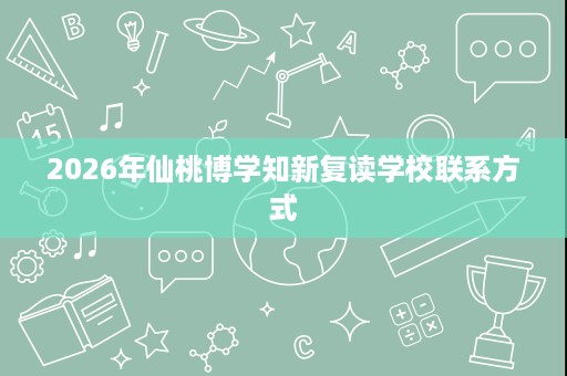 2026年仙桃博学知新复读学校联系方式 2026年仙桃博学知新复读学校联系方式