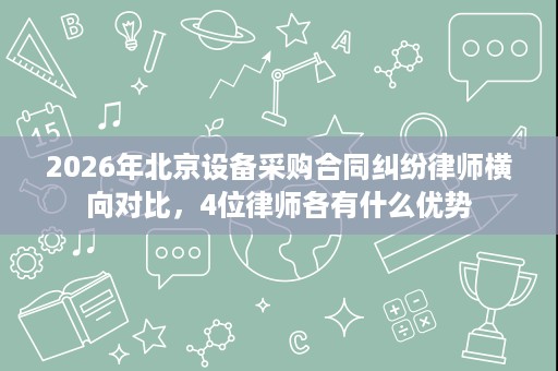 2026年北京设备采购合同纠纷律师横向对比,4位律师各有什么优势 2026年北京设备采购合同纠纷律师横向对比,4位律师各有什么优势