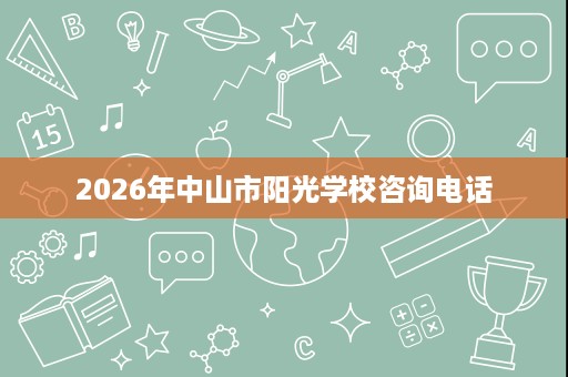 2026年中山市阳光学校咨询电话 2026年中山市阳光学校咨询电话