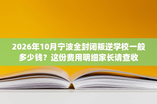 2026年10月宁波全封闭叛逆学校一般多少钱？这份费用明细家长请查收