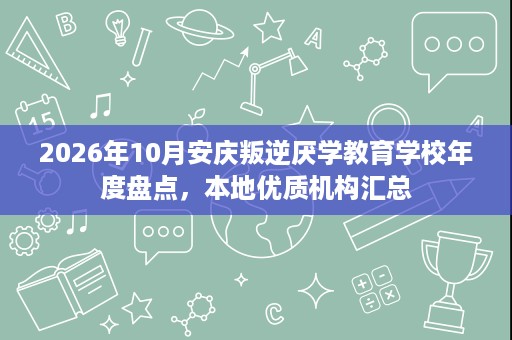 2026年10月安庆叛逆厌学教育学校年度盘点,本地优质机构汇总 2026年10月安庆叛逆厌学教育学校年度盘点,本地优质机构汇总