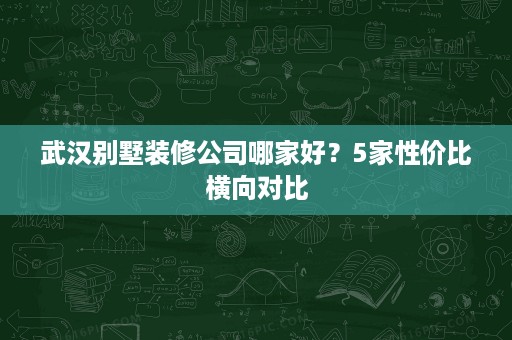 武汉别墅装修公司哪家好?5家性价比横向对比 武汉别墅装修公司哪家好?5家性价比横向对比