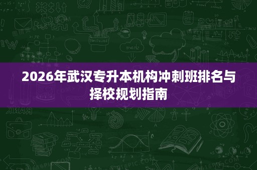2026年武汉专升本机构冲刺班排名与择校规划指南