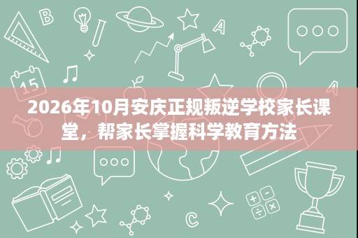 2026年10月安庆正规叛逆学校家长课堂,帮家长掌握科学教育方法 2026年10月安庆正规叛逆学校家长课堂,帮家长掌握科学教育方法