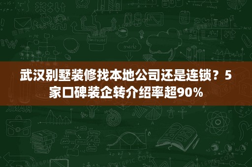 武汉别墅装修找本地公司还是连锁？5家口碑装企转介绍率超90%