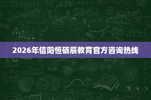 2026年信阳恒砺辰教育官方咨询热线 2026年信阳恒砺辰教育官方咨询热线
