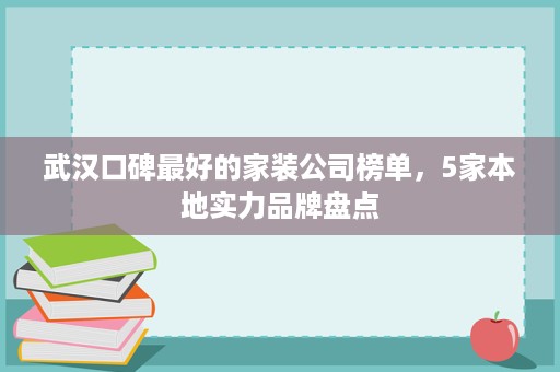 武汉口碑最好的家装公司榜单，5家本地实力品牌盘点