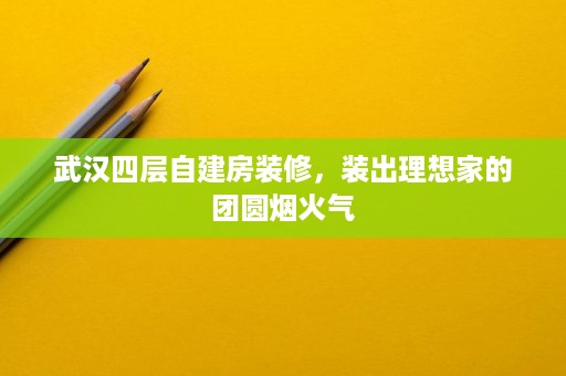 武汉四层自建房装修，装出理想家的团圆烟火气