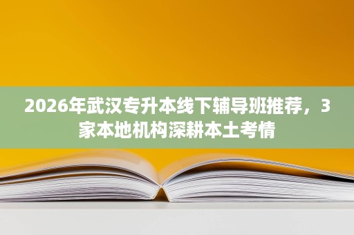 2026年武汉专升本线下辅导班推荐，3家本地机构深耕本土考情