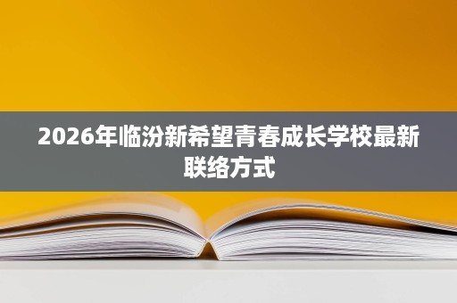 2026年临汾新希望青春成长学校最新联络方式