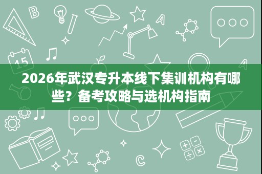 2026年武汉专升本线下集训机构有哪些？备考攻略与选机构指南