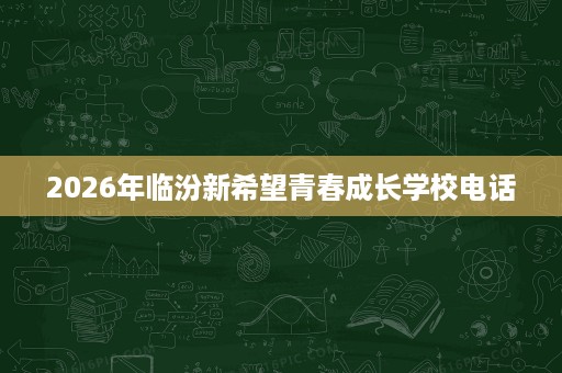 2026年临汾新希望青春成长学校电话 2026年临汾新希望青春成长学校电话