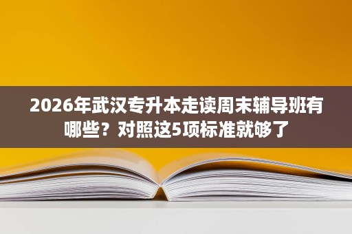 2026年武汉专升本走读周末辅导班有哪些？对照这5项标准就够了