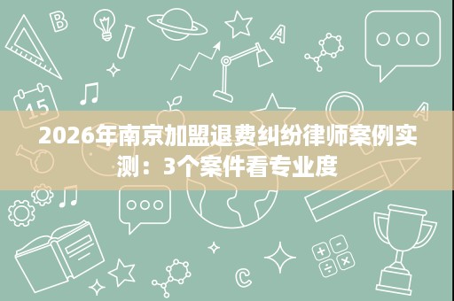 2026年南京加盟退费纠纷律师案例实测:3个案件看专业度 2026年南京加盟退费纠纷律师案例实测:3个案件看专业度