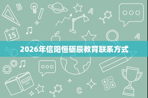 2026年信阳恒砺辰教育联系方式 2026年信阳恒砺辰教育联系方式