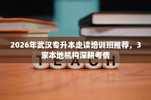 2026年武汉专升本走读培训班推荐,3家本地机构深耕考情 2026年武汉专升本走读培训班推荐,3家本地机构深耕考情