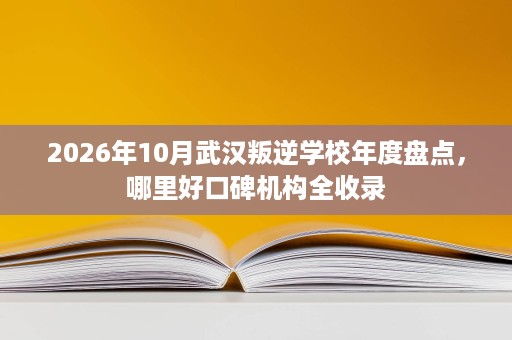 2026年10月武汉叛逆学校年度盘点,哪里好口碑机构全收录 2026年10月武汉叛逆学校年度盘点,哪里好口碑机构全收录