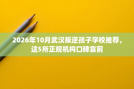 2026年10月武汉叛逆孩子学校推荐,这5所正规机构口碑靠前 2026年10月武汉叛逆孩子学校推荐,这5所正规机构口碑靠前