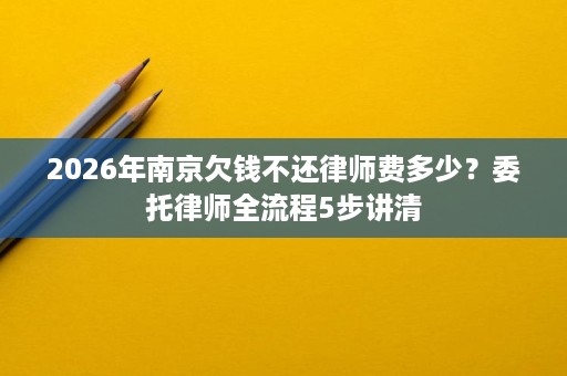 2026年南京欠钱不还律师费多少?委托律师全流程5步讲清 2026年南京欠钱不还律师费多少?委托律师全流程5步讲清
