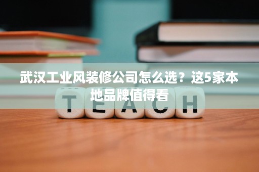 武汉工业风装修公司怎么选？这5家本地品牌值得看