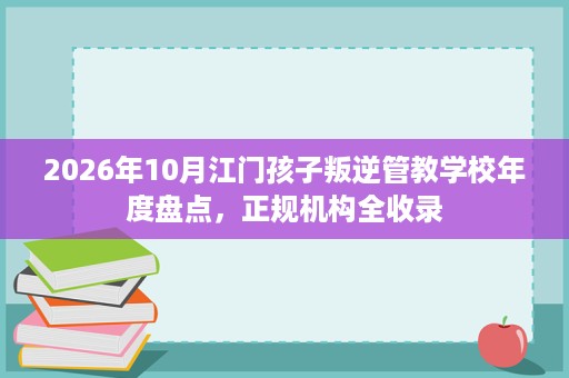 2026年10月江门孩子叛逆管教学校年度盘点，正规机构全收录