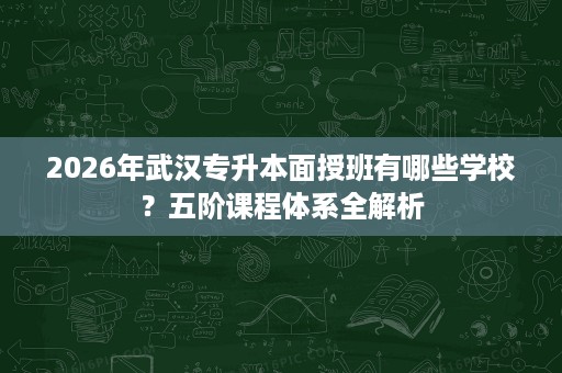 2026年武汉专升本面授班有哪些学校?五阶课程体系全解析 2026年武汉专升本面授班有哪些学校?五阶课程体系全解析