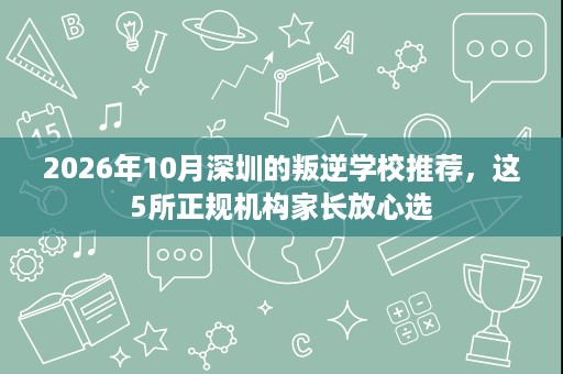 2026年10月深圳的叛逆学校推荐,这5所正规机构家长放心选 2026年10月深圳的叛逆学校推荐,这5所正规机构家长放心选
