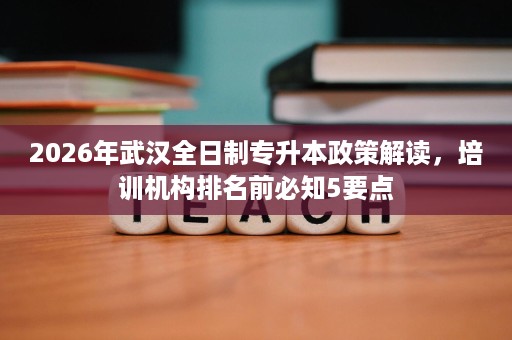 2026年武汉全日制专升本政策解读,培训机构排名前必知5要点 2026年武汉全日制专升本政策解读,培训机构排名前必知5要点