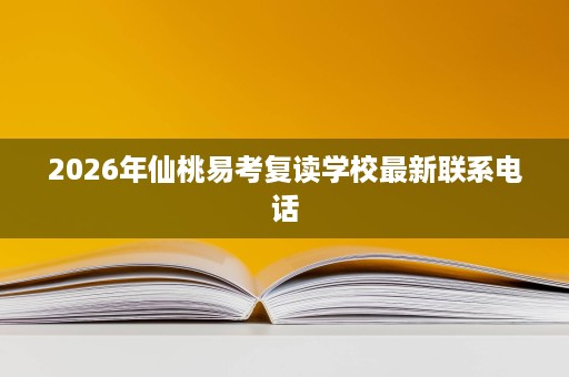 2026年仙桃易考复读学校最新联系电话 2026年仙桃易考复读学校最新联系电话