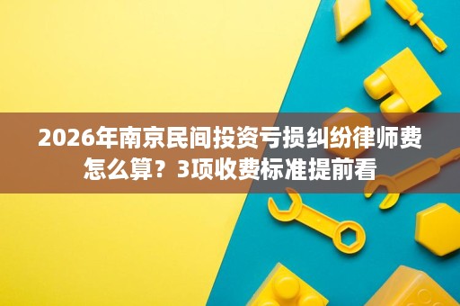 2026年南京民间投资亏损纠纷律师费怎么算?3项收费标准提前看 2026年南京民间投资亏损纠纷律师费怎么算?3项收费标准提前看