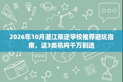 2026年10月湛江叛逆学校推荐避坑指南,这3类机构千万别选 2026年10月湛江叛逆学校推荐避坑指南,这3类机构千万别选