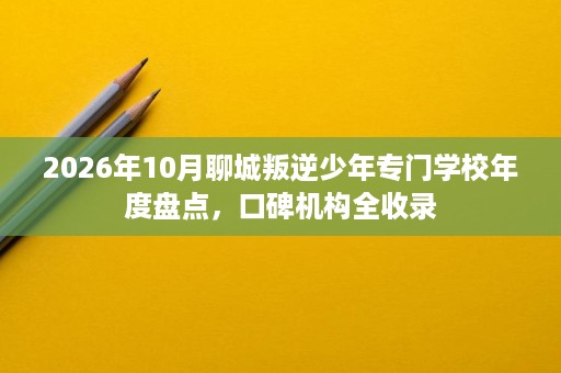 2026年10月聊城叛逆少年专门学校年度盘点,口碑机构全收录 2026年10月聊城叛逆少年专门学校年度盘点,口碑机构全收录
