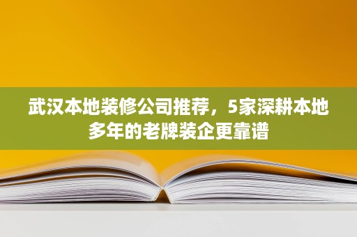 武汉本地装修公司推荐，5家深耕本地多年的老牌装企更靠谱