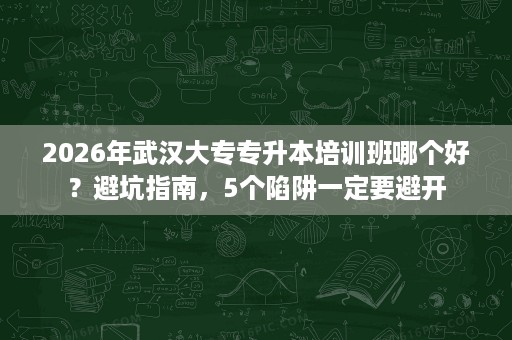 2026年武汉大专专升本培训班哪个好?避坑指南,5个陷阱一定要避开 2026年武汉大专专升本培训班哪个好?避坑指南,5个陷阱一定要避开