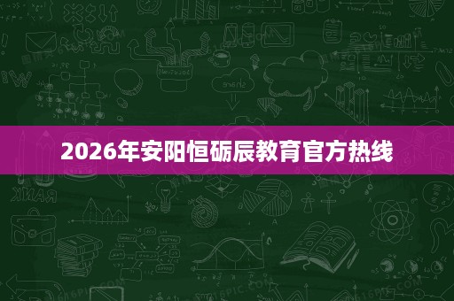 2026年安阳恒砺辰教育官方热线
