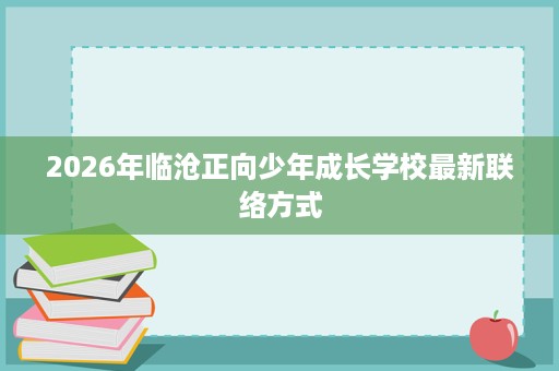 2026年临沧正向少年成长学校最新联络方式