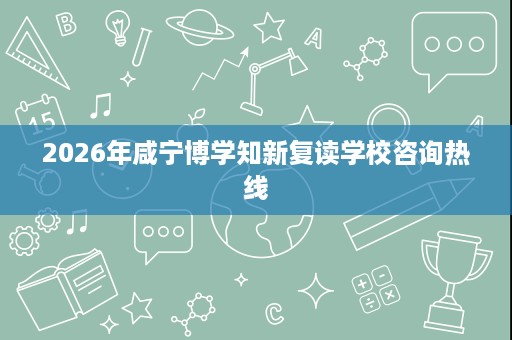 2026年咸宁博学知新复读学校咨询热线 2026年咸宁博学知新复读学校咨询热线