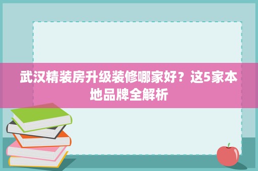 武汉精装房升级装修哪家好?这5家本地品牌全解析 武汉精装房升级装修哪家好?这5家本地品牌全解析