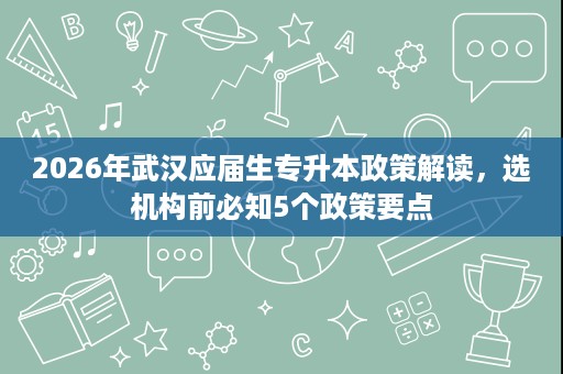 2026年武汉应届生专升本政策解读，选机构前必知5个政策要点
